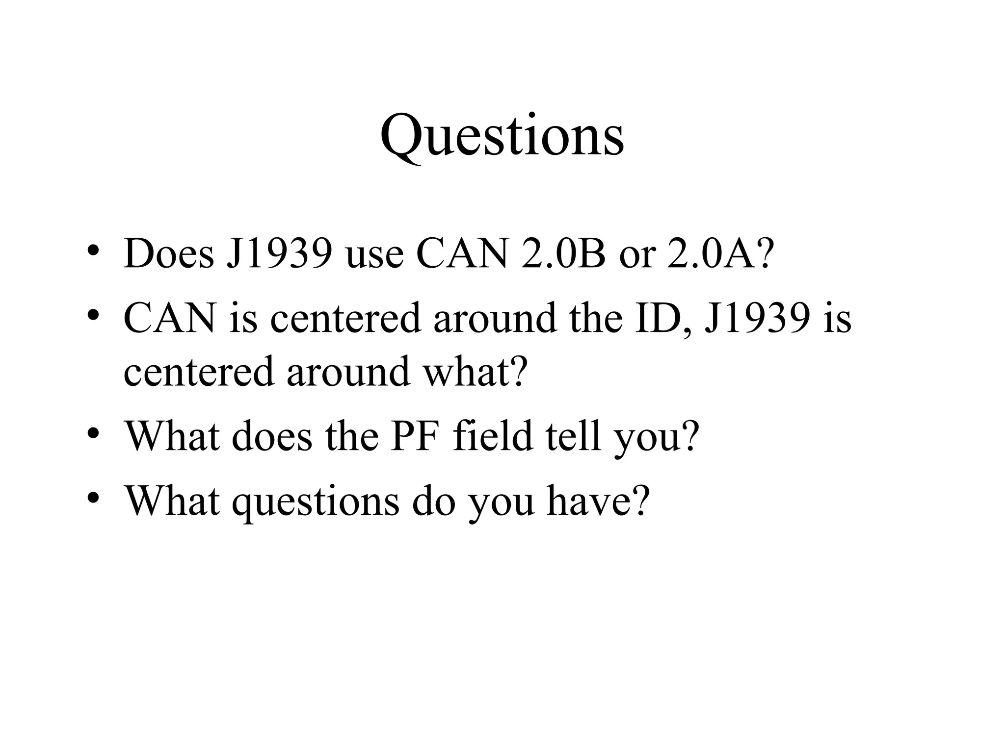 Questions Does J1939 use CAN 2.0B or 2.0A? CAN is centered around the ID, J1939 is centered around what? What does the PF field tell you? What questions do you have? 