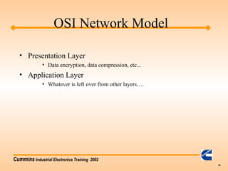 Cummins Industrial Electronics Training 2002
14
• Presentation Layer
• Data encryption, data compression, etc...
• Application Layer
• Whatever is left over from other layers….
OSI Network Model
 