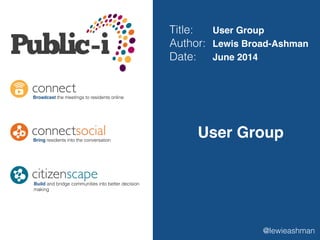 Title: !! User Group!
Author: Lewis Broad-Ashman!
Date: ! June 2014
User Group
Broadcast the meetings to residents online
Bring residents into the conversation
Build and bridge communities into better decision
making
@lewieashman
 