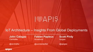 1
IoT Architecture – Insights From Global Deployments
John Calagaz
Centralite
@centralite
Fabien Papleux
Accenture
@connectedfab
Scott Pirdy
Apigee
@apigee
 