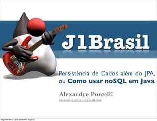 J1Brasil
                                        Persistência de Dados além do JPA,
                                        ou Como usar noSQL em Java

                                        Alexandre Porcelli
                                        alexandre.porcelli@gmail.com




segunda-feira, 13 de dezembro de 2010
 