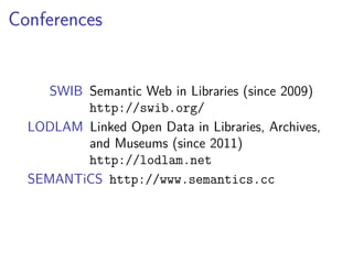 Conferences 
SWIB Semantic Web in Libraries (since 2009) 
http://swib.org/ 
LODLAM Linked Open Data in Libraries, Archives, 
and Museums (since 2011) 
http://lodlam.net 
SEMANTiCS http://www.semantics.cc 
 