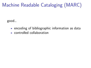 Machine Readable Cataloging (MARC) 
good… 
▶ encoding of bibliographic information as data 
▶ controlled collaboration 
 