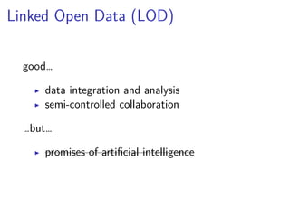 Linked Open Data (LOD) 
good… 
▶ data integration and analysis 
▶ semi-controlled collaboration 
…but… 
▶ promises of artificial intelligence 
 