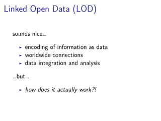 Linked Open Data (LOD) 
sounds nice… 
▶ encoding of information as data 
▶ worldwide connections 
▶ data integration and analysis 
…but… 
▶ how does it actually work?! 
 