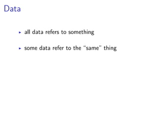 Data 
▶ all data refers to something 
▶ some data refer to the “same” thing 
 