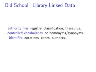 “Old School” Library Linked Data 
authority files registry, classification, thesaurus… 
controlled vocabularies no homonyms/synonyms 
identifier notations, codes, numbers… 
 
