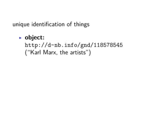 unique identification of things 
▶ object: 
http://d-nb.info/gnd/118578545 
(“Karl Marx, the artists”) 
 
