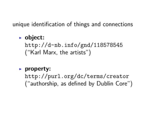 unique identification of things and connections 
▶ object: 
http://d-nb.info/gnd/118578545 
(“Karl Marx, the artists”) 
▶ property: 
http://purl.org/dc/terms/creator 
(“authorship, as defined by Dublin Core”) 
 