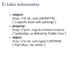 Ei kaksi kolmannetta 
▶ subject: 
http://d-nb.info/940697734 
(“a specific book with paintings”) 
▶ property: 
http://purl.org/dc/terms/creator 
(“authorship, as defined by Dublin Core”) 
▶ object: 
http://d-nb.info/gnd/118578545 
(“Karl Marx, the artists”) 
 