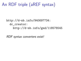 An RDF triple (aREF syntax) 
http://d-nb.info/940697734: 
dc_creator: 
http://d-nb.info/gnd/118578545 
RDF syntax converters exist! 
 
