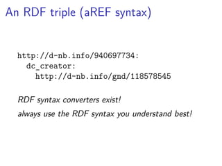 An RDF triple (aREF syntax) 
http://d-nb.info/940697734: 
dc_creator: 
http://d-nb.info/gnd/118578545 
RDF syntax converters exist! 
always use the RDF syntax you understand best! 
 