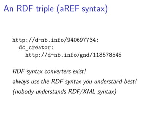 An RDF triple (aREF syntax) 
http://d-nb.info/940697734: 
dc_creator: 
http://d-nb.info/gnd/118578545 
RDF syntax converters exist! 
always use the RDF syntax you understand best! 
(nobody understands RDF/XML syntax) 
 