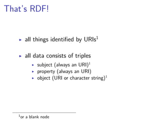 That’s RDF! 
▶ all things identified by URIs1 
▶ all data consists of triples 
▶ subject (always an URI)1 
▶ property (always an URI) 
▶ object (URI or character string)1 
1or a blank node 
 