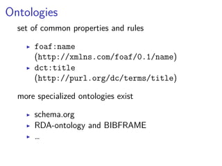 Ontologies 
set of common properties and rules 
▶ foaf:name 
(http://xmlns.com/foaf/0.1/name) 
▶ dct:title 
(http://purl.org/dc/terms/title) 
more specialized ontologies exist 
▶ schema.org 
▶ RDA-ontology and BIBFRAME 
▶ … 
 