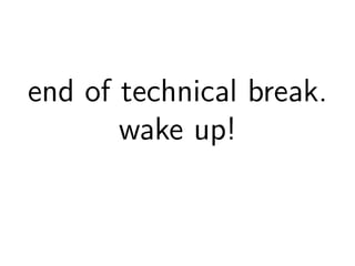 end of technical break. 
wake up! 
 