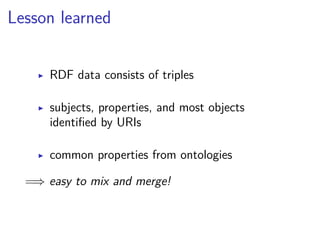 Lesson learned 
▶ RDF data consists of triples 
▶ subjects, properties, and most objects 
identified by URIs 
▶ common properties from ontologies 
=) easy to mix and merge! 
 