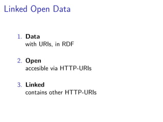 Linked Open Data 
1. Data 
with URIs, in RDF 
2. Open 
accesible via HTTP-URIs 
3. Linked 
contains other HTTP-URIs 
 
