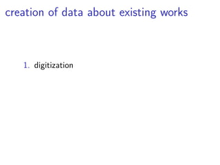 creation of data about existing works 
1. digitization 
 