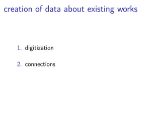 creation of data about existing works 
1. digitization 
2. connections 
 
