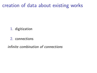 creation of data about existing works 
1. digitization 
2. connections 
infinite combination of connections 
 