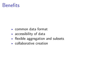 Benefits 
▶ common data format 
▶ accessibility of data 
▶ flexible aggregation and subsets 
▶ collaborative creation 
 