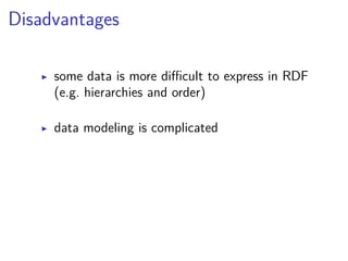 Disadvantages 
▶ some data is more difficult to express in RDF 
(e.g. hierarchies and order) 
▶ data modeling is complicated 
 