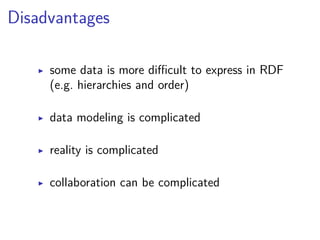 Disadvantages 
▶ some data is more difficult to express in RDF 
(e.g. hierarchies and order) 
▶ data modeling is complicated 
▶ reality is complicated 
▶ collaboration can be complicated 
 
