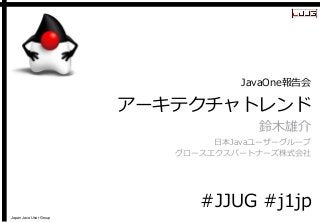 Japan Java User Group 
アーキテクチャトレンド 
鈴木雄介 
日本Javaユーザーグループ 
グロースエクスパートナーズ株式会社 
JavaOne報告会 
#JJUG#j1jp  