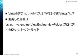  Viewのデフォルトのパスは&rdquo;/WEB-INF/views&rdquo;以下
 変更した場合は
javax.mvc.engine.ViewEngine.viewFolder プロパテ
ィを使ってオーバーライド
15Copyright&copy; 2015 Growth xPartners, Inc. All rights reserved.
 