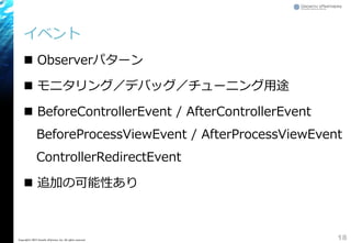 イベント
 Observerパターン
 モニタリング／デバッグ／チューニング用途
 BeforeControllerEvent / AfterControllerEvent
BeforeProcessViewEvent / AfterProcessViewEvent
ControllerRedirectEvent
 追加の可能性あり
18Copyright&copy; 2015 Growth xPartners, Inc. All rights reserved.
 