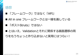 感想
 「フレームワーク」ではなく「API」
 All in one フレームワークとは一線を画している
 「ポストStruts」ではない
 とはいえ、Validationとそれに関係する画面遷移の周
りをもうちょっと作り込まないと実用にはつらい！
20Copyright&copy; 2015 Growth xPartners, Inc. All rights reserved.
 