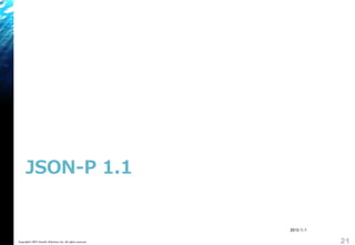 JSON-P 1.1
Copyright&copy; 2015 Growth xPartners, Inc. All rights reserved. 21
2015/1/1
 