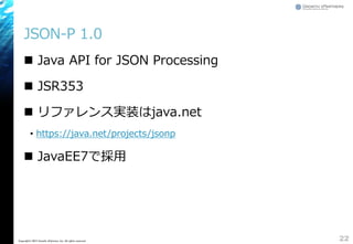 JSON-P 1.0
 Java API for JSON Processing
 JSR353
 リファレンス実装はjava.net
&bull; https://java.net/projects/jsonp
 JavaEE7で採用
22Copyright&copy; 2015 Growth xPartners, Inc. All rights reserved.
 