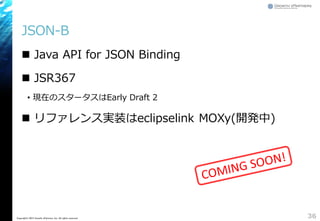 JSON-B
 Java API for JSON Binding
 JSR367
&bull; 現在のスタータスはEarly Draft 2
 リファレンス実装はeclipselink MOXy(開発中)
36Copyright&copy; 2015 Growth xPartners, Inc. All rights reserved.
 