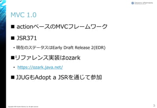 MVC 1.0
 actionベースのMVCフレームワーク
 JSR371
&bull; 現在のステータスはEarly Draft Release 2(EDR)
リファレンス実装はozark
&bull; https://ozark.java.net/
 JJUGもAdopt a JSRを通じて参加
3Copyright&copy; 2015 Growth xPartners, Inc. All rights reserved.
 
