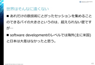 世界はそんなに遠くない
 あれだけの数技術にとがったセッションを集めること
のできるパイの大きさというのは、超えられない壁です
が&hellip;
 software developmentのレベルでは海外(主に米国)
と日本は大差はなかったと思う。
41Copyright&copy; 2015 Growth xPartners, Inc. All rights reserved.
 