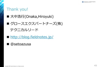 Thank you!
 大中浩行(Onaka,Hiroyuki)
 グロースエクスパートナーズ(株)
テクニカルリード
 http://blog.fieldnotes.jp/
 @setoazusa
43Copyright&copy; 2015 Growth xPartners, Inc. All rights reserved.
 