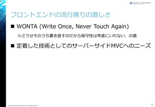 フロントエンドの流行廃りの激しさ
 WONTA (Write Once, Never Touch Again)
※どうせそのうち書き直すのだから保守性は考慮にいれない、の意
 定着した技術としてのサーバーサイドMVCへのニーズ
6Copyright&copy; 2015 Growth xPartners, Inc. All rights reserved.
 