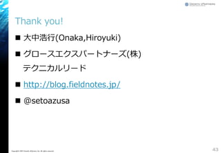 Thank you!
 大中浩行(Onaka,Hiroyuki)
 グロースエクスパートナーズ(株)
テクニカルリード
 http://blog.fieldnotes.jp/
 @setoazusa
43Copyright© 2015 ...