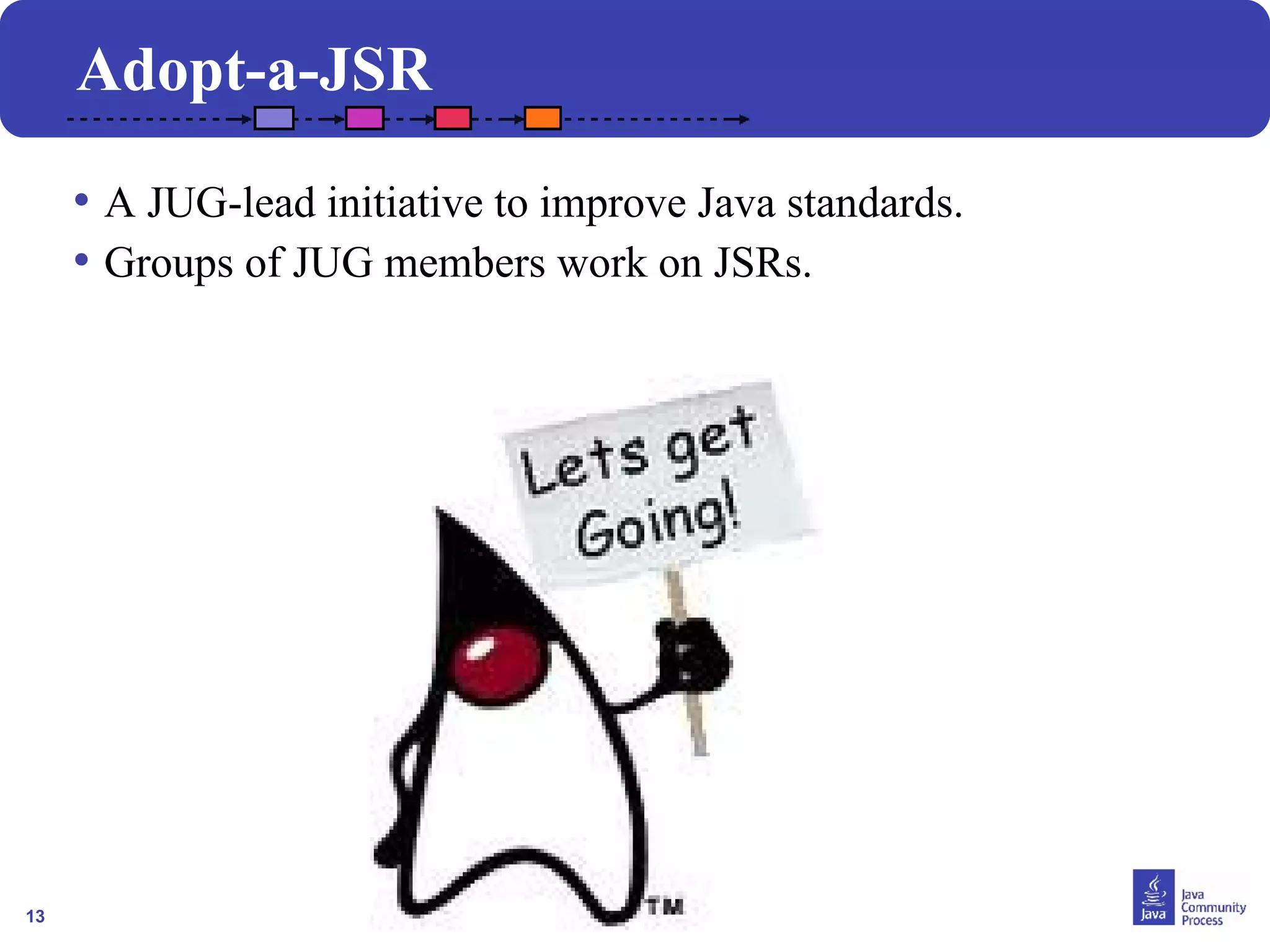 13
Adopt-a-JSR
• A JUG-lead initiative to improve Java standards.
• Groups of JUG members work on JSRs.
 