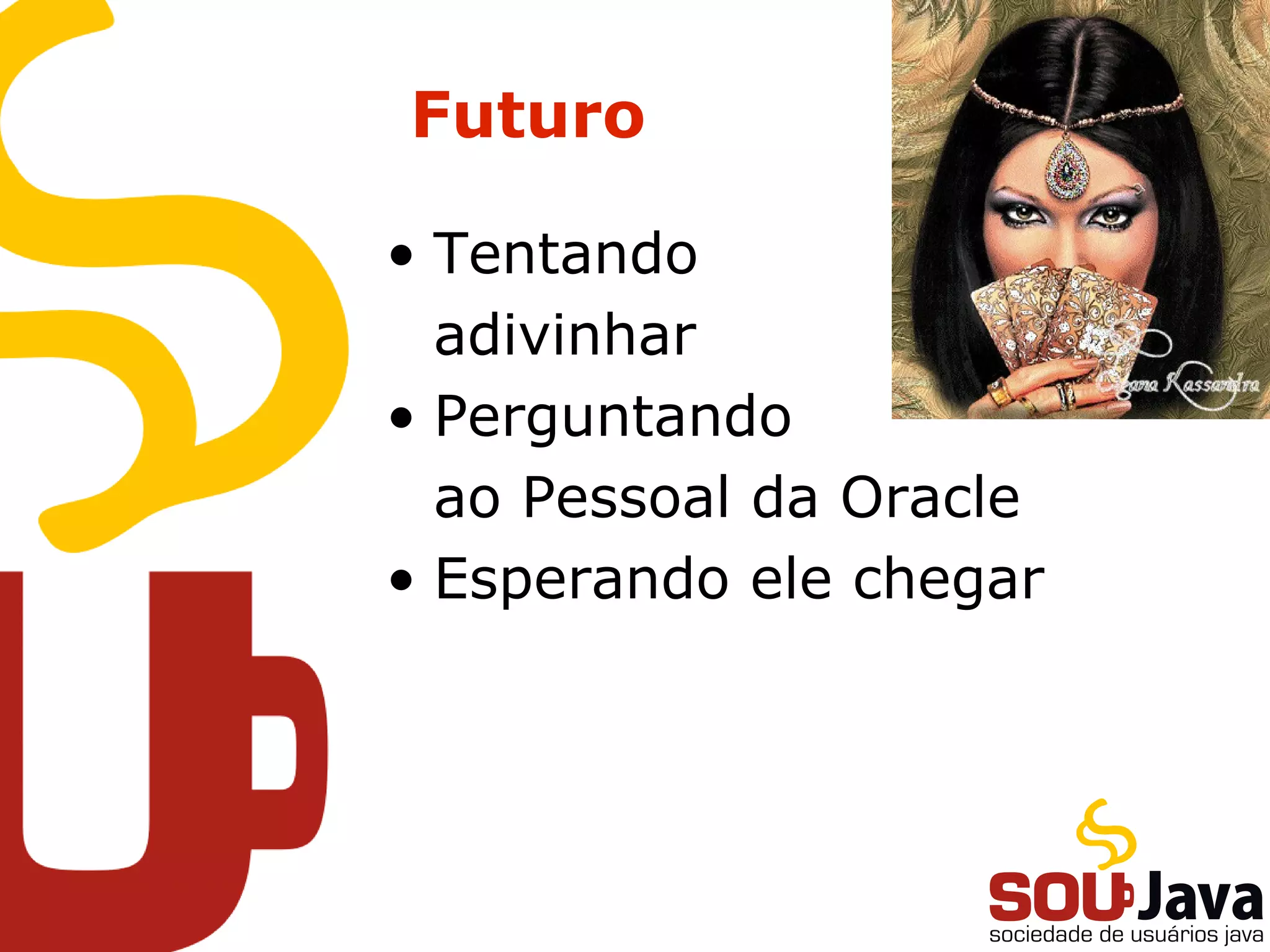 Futuro
• Tentando
adivinhar
• Perguntando
ao Pessoal da Oracle
• Esperando ele chegar
 