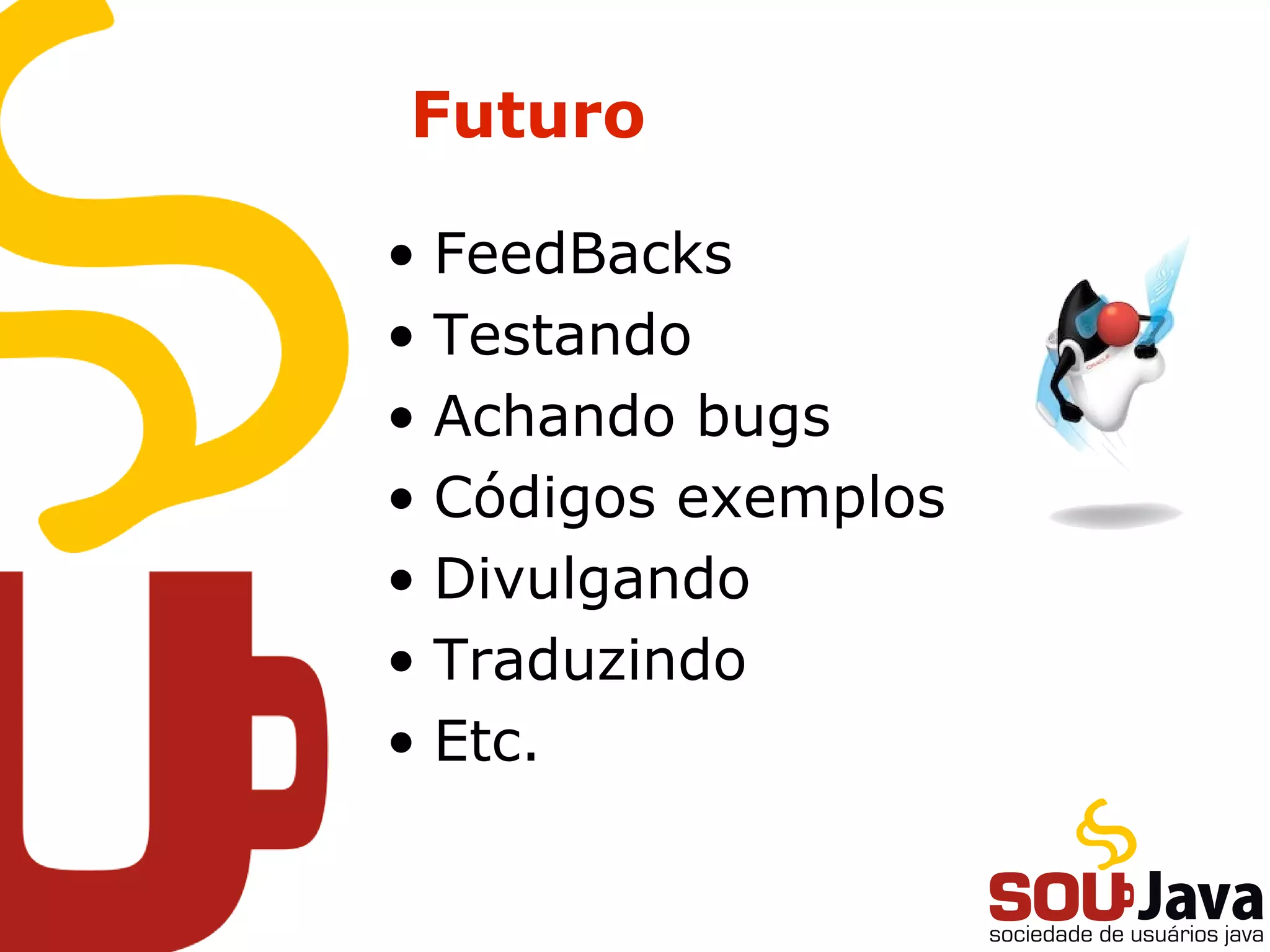 Futuro
• FeedBacks
• Testando
• Achando bugs
• Códigos exemplos
• Divulgando
• Traduzindo
• Etc.
 