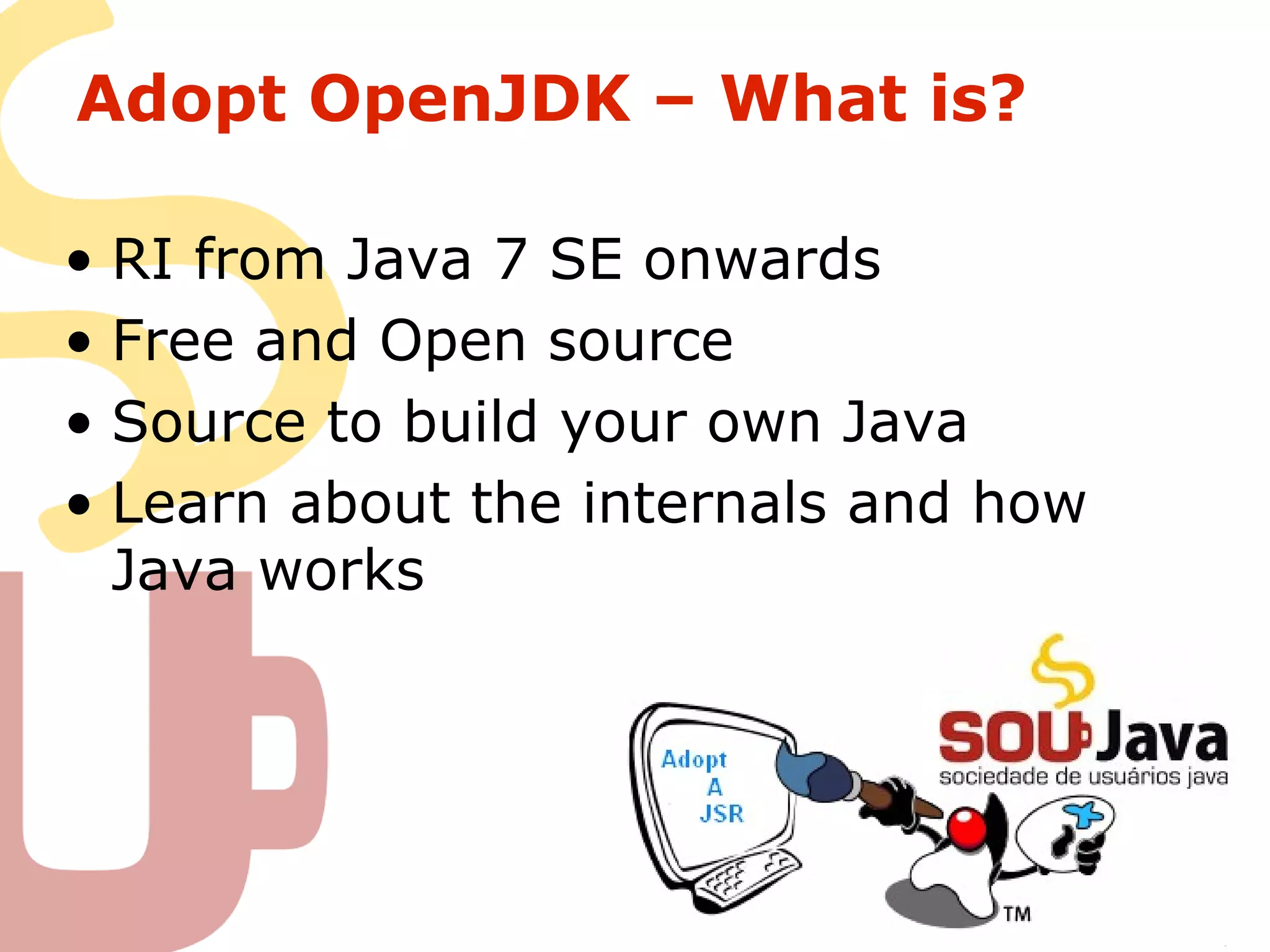 Adopt OpenJDK – What is?
• RI from Java 7 SE onwards
• Free and Open source
• Source to build your own Java
• Learn about the internals and how
Java works
 