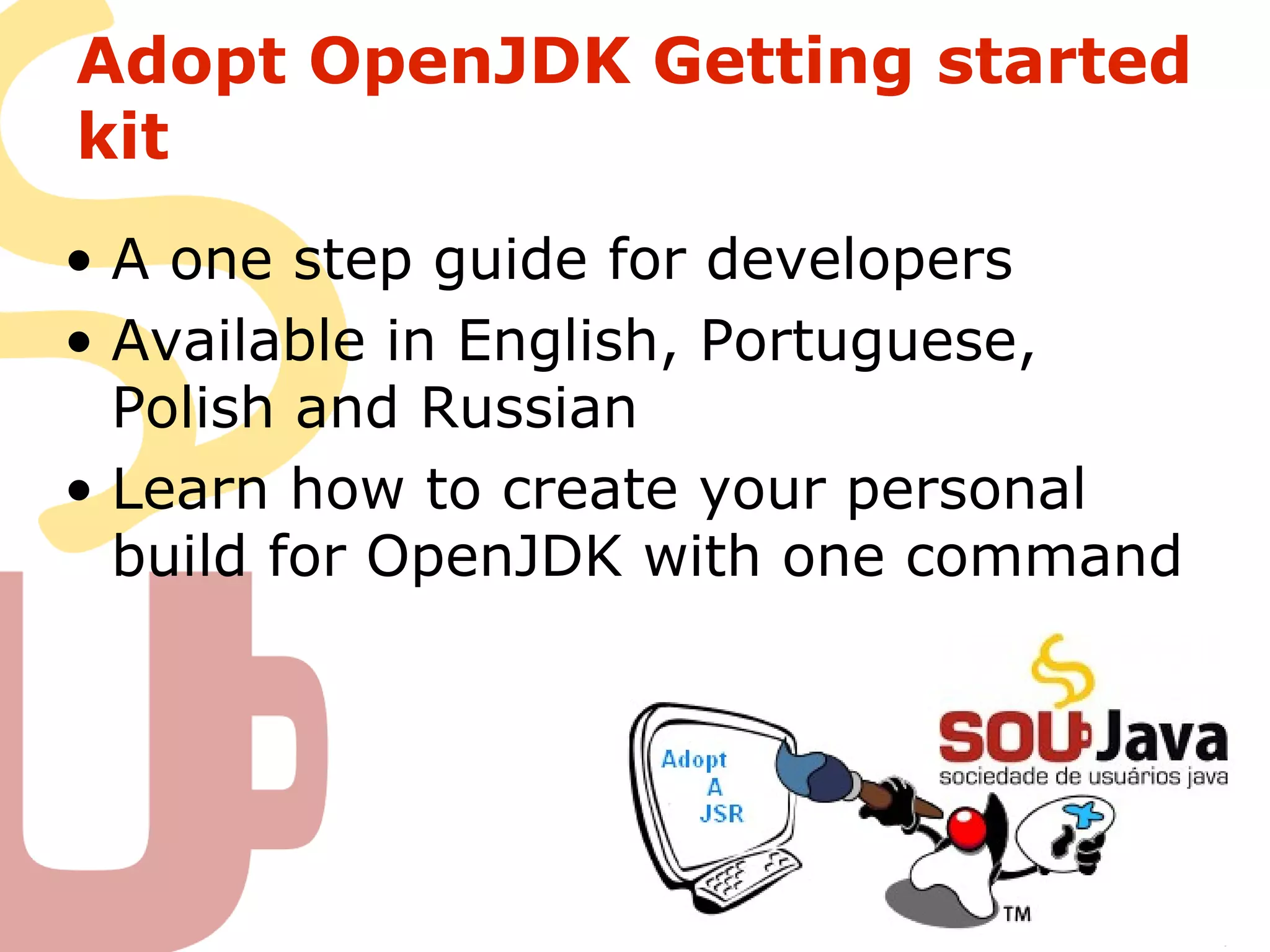 Adopt OpenJDK Getting started
kit
• A one step guide for developers
• Available in English, Portuguese,
Polish and Russian
• Learn how to create your personal
build for OpenJDK with one command
 