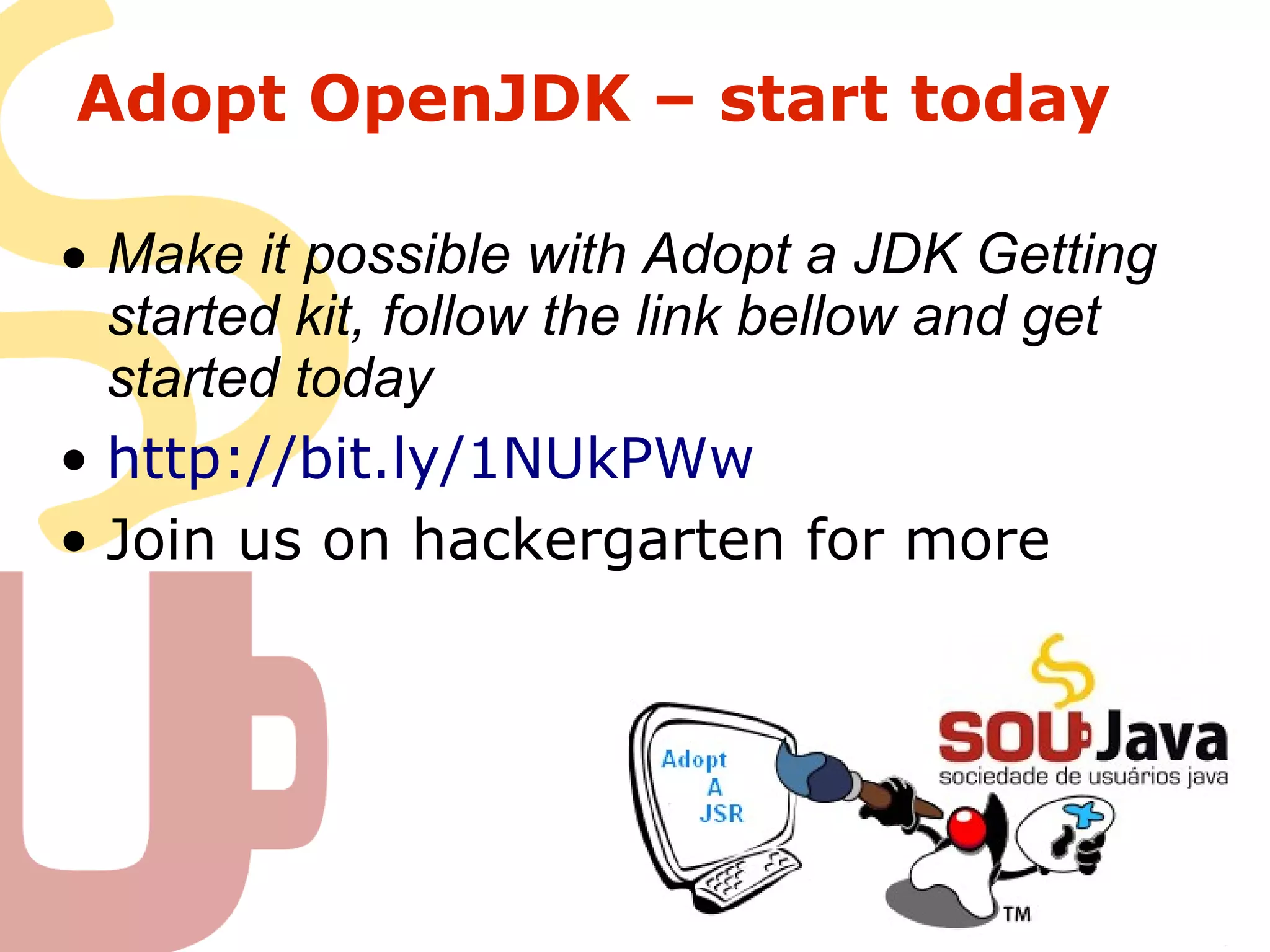 Adopt OpenJDK – start today
• Make it possible with Adopt a JDK Getting
started kit, follow the link bellow and get
started today
• http://bit.ly/1NUkPWw
• Join us on hackergarten for more
 