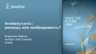 1
Invokedynamic:
роскошь или необходимость?
Владимир Иванов
HotSpot JVM Compiler
Oracle
 