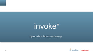 14
invoke*
bytecode + bootstrap метод
 