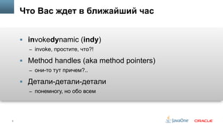 2
Что Вас ждет в ближайший час
§  invokedynamic (indy)
–  invoke, простите, что?!
§  Method handles (aka method pointers)
–  они-то тут причем?..
§  Детали-детали-детали
–  понемногу, но обо всем
 