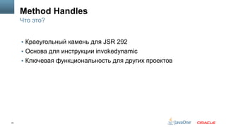 33
Method Handles
§  Краеугольный камень для JSR 292
§  Основа для инструкции invokedynamic
§  Ключевая функциональность для других проектов
Что это?
 